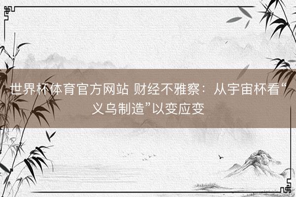 世界杯体育官方网站 财经不雅察：从宇宙杯看“义乌制造”以变应变