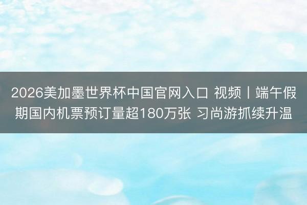 2026美加墨世界杯中国官网入口 视频丨端午假期国内机票预订量超180万张 习尚游抓续升温