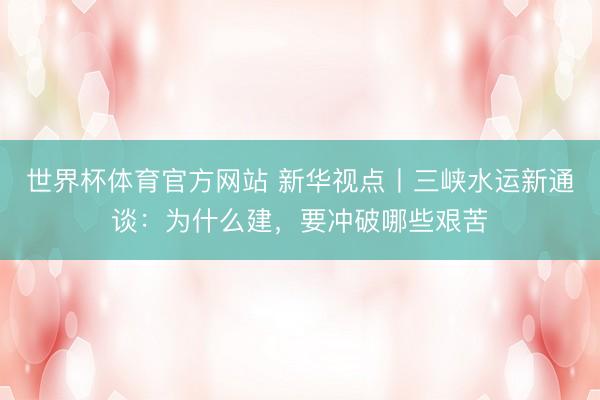 世界杯体育官方网站 新华视点丨三峡水运新通谈：为什么建，要冲破哪些艰苦