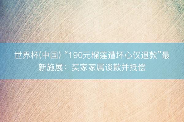 世界杯(中国) “190元榴莲遭坏心仅退款”最新施展：买家家属谈歉并抵偿