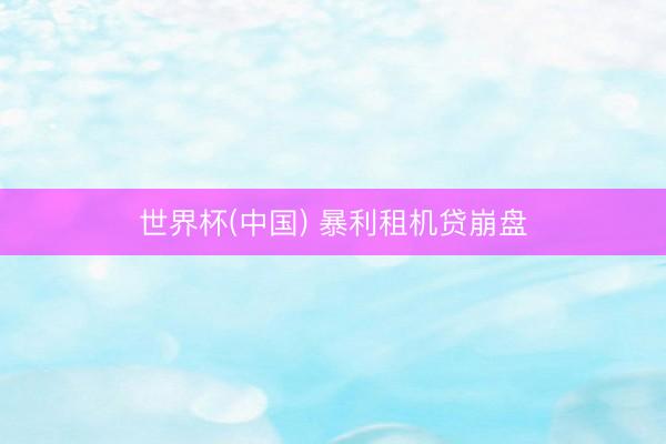 世界杯(中国) 暴利租机贷崩盘