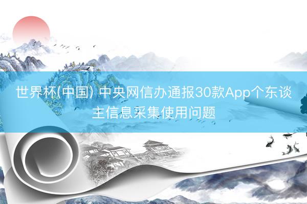 世界杯(中国) 中央网信办通报30款App个东谈主信息采集使用问题