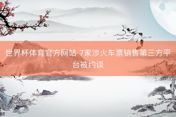 世界杯体育官方网站 7家涉火车票销售第三方平台被约谈