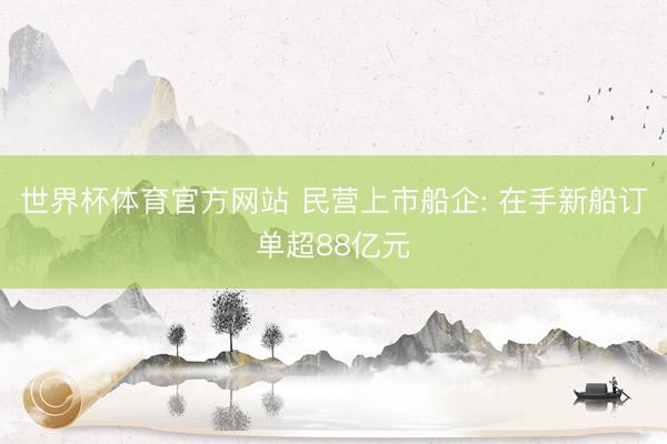 世界杯体育官方网站 民营上市船企: 在手新船订单超88亿元
