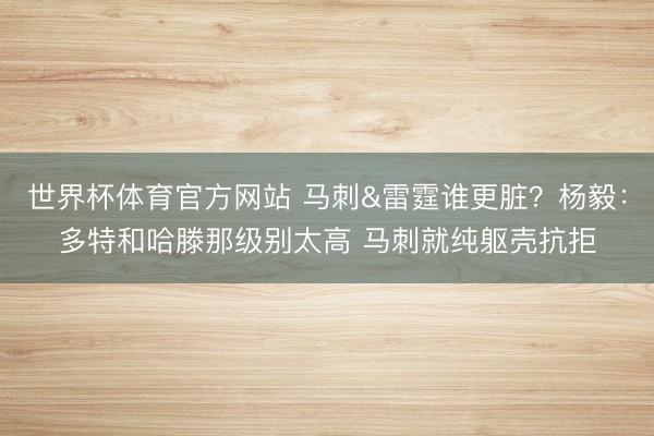 世界杯体育官方网站 马刺&雷霆谁更脏？杨毅：多特和哈滕那级别太高 马刺就纯躯壳抗拒