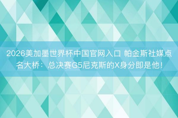 2026美加墨世界杯中国官网入口 帕金斯社媒点名大桥：总决赛G5尼克斯的X身分即是他！