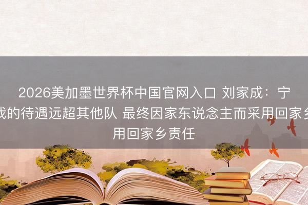 2026美加墨世界杯中国官网入口 刘家成：宁波给我的待遇远超其他队 最终因家东说念主而采用回家乡责任