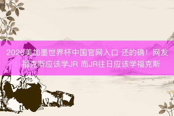 2026美加墨世界杯中国官网入口 还的确！网友：福克斯应该学JR 而JR往日应该学福克斯