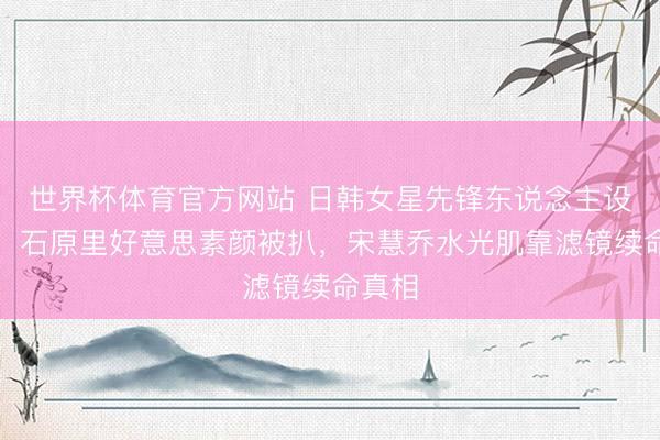 世界杯体育官方网站 日韩女星先锋东说念主设翻车!石原里好意思素颜被扒,宋慧乔水光肌靠滤镜续命真相