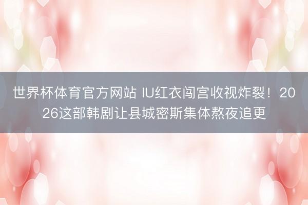 世界杯体育官方网站 IU红衣闯宫收视炸裂！2026这部韩剧让县城密斯集体熬夜追更