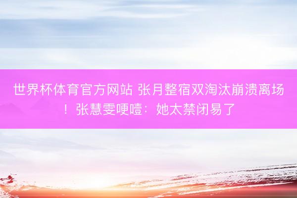 世界杯体育官方网站 张月整宿双淘汰崩溃离场！张慧雯哽噎：她太禁闭易了