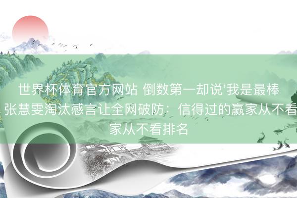 世界杯体育官方网站 倒数第一却说'我是最棒的'!张慧雯淘汰感言让全网破防:信得过的赢家从不看排名