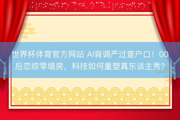世界杯体育官方网站 AI背调严过查户口！00后恋综零塌房，科技如何重塑真东谈主秀？