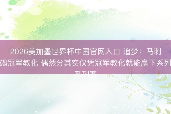 2026美加墨世界杯中国官网入口 追梦：马刺枯竭冠军教化 偶然分其实仅凭冠军教化就能赢下系列赛