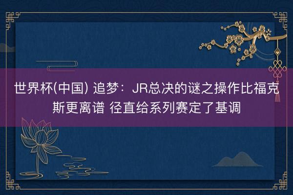 世界杯(中国) 追梦:JR总决的谜之操作比福克斯更离谱 径直给系列赛定了基调