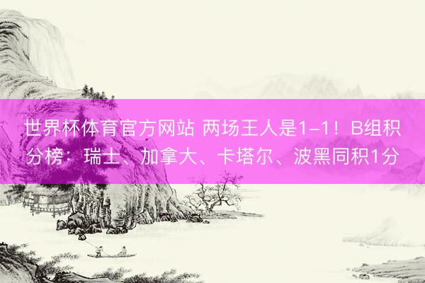 世界杯体育官方网站 两场王人是1-1！B组积分榜：瑞士、加拿大、卡塔尔、波黑同积1分
