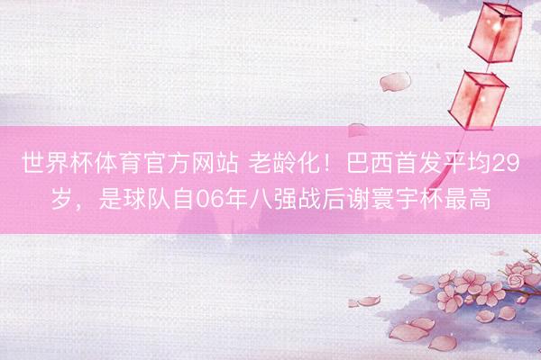 世界杯体育官方网站 老龄化！巴西首发平均29岁，是球队自06年八强战后谢寰宇杯最高