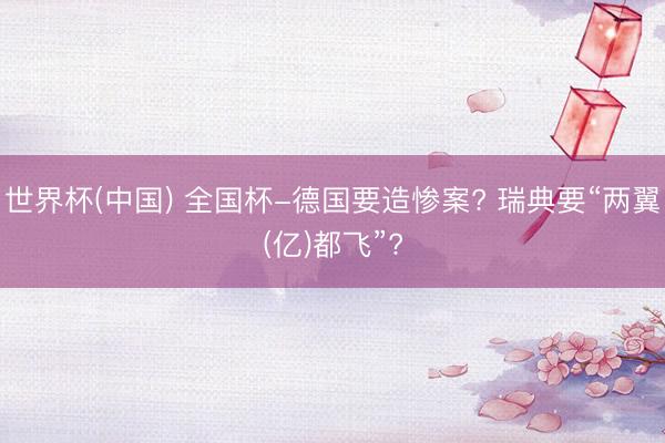 世界杯(中国) 全国杯-德国要造惨案? 瑞典要“两翼(亿)都飞”?