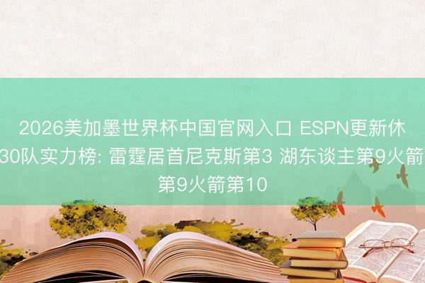 2026美加墨世界杯中国官网入口 ESPN更新休赛期30队实力榜: 雷霆居首尼克斯第3 湖东谈主第9火箭第10
