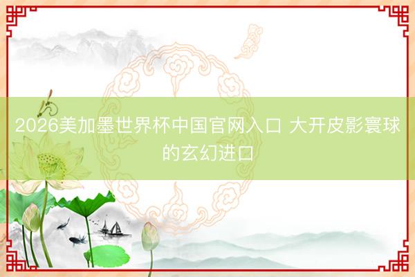 2026美加墨世界杯中国官网入口 大开皮影寰球的玄幻进口