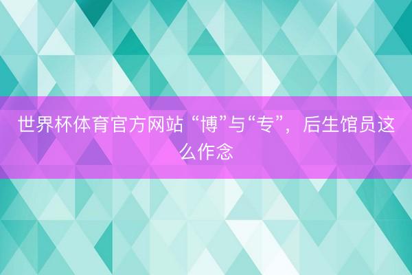 世界杯体育官方网站 “博”与“专”，后生馆员这么作念