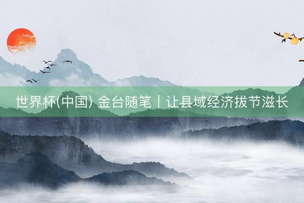 世界杯(中国) 金台随笔｜让县域经济拔节滋长