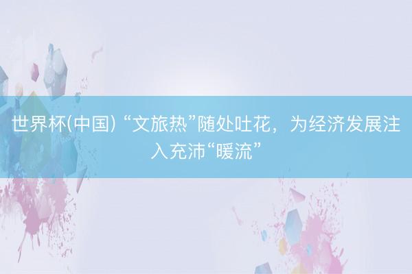 世界杯(中国) “文旅热”随处吐花,为经济发展注入充沛“暖流”
