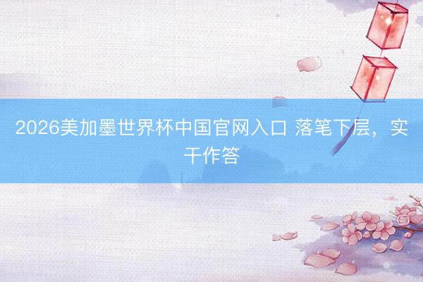 2026美加墨世界杯中国官网入口 落笔下层，实干作答