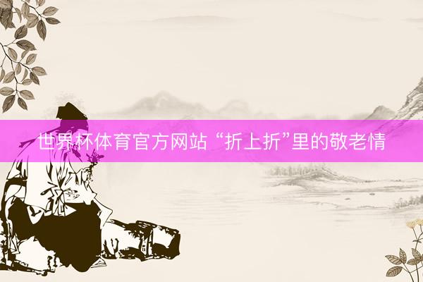 世界杯体育官方网站 “折上折”里的敬老情