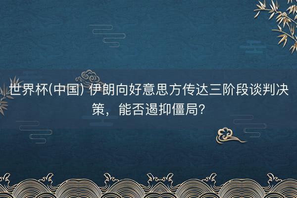 世界杯(中国) 伊朗向好意思方传达三阶段谈判决策，能否遏抑僵局？
