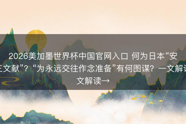 2026美加墨世界杯中国官网入口 何为日本“安保三文献”？“为永远交往作念准备”有何图谋？一文解读→