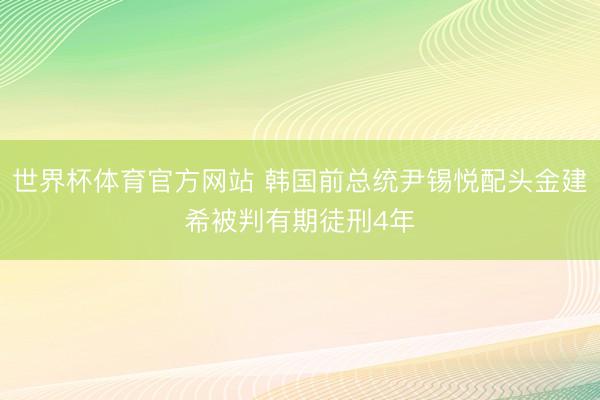 世界杯体育官方网站 韩国前总统尹锡悦配头金建希被判有期徒刑4年