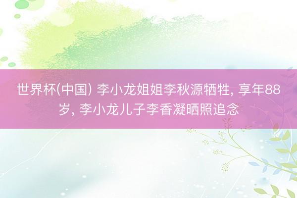 世界杯(中国) 李小龙姐姐李秋源牺牲， 享年88岁， 李小龙儿子李香凝晒照追念