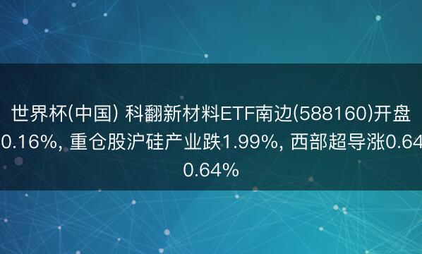 世界杯(中国) 科翻新材料ETF南边(588160)开盘跌0.16%, 重仓股沪硅产业跌1.99%, 西部超导涨0.64%