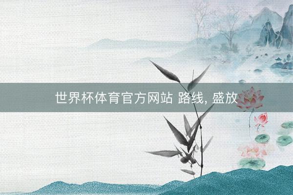 世界杯体育官方网站 路线， 盛放