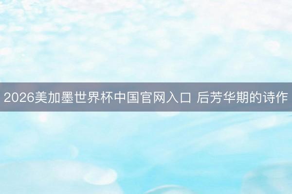 2026美加墨世界杯中国官网入口 后芳华期的诗作