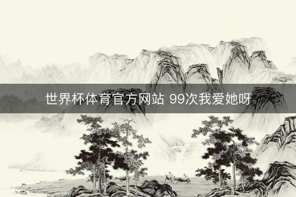 世界杯体育官方网站 99次我爱她呀