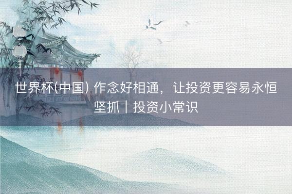 世界杯(中国) 作念好相通，让投资更容易永恒坚抓｜投资小常识