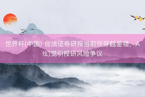 世界杯(中国) 合法证券研报当前辰穿越差错，AI幻觉引投研风险争议
