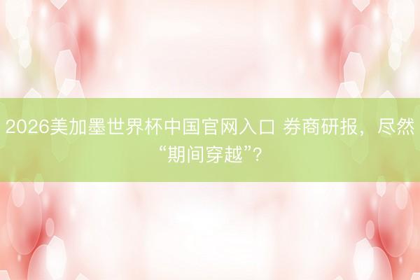 2026美加墨世界杯中国官网入口 券商研报,尽然“期间穿越”?