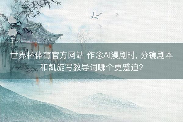 世界杯体育官方网站 作念AI漫剧时， 分镜剧本和凯旋写教导词哪个更蹙迫?