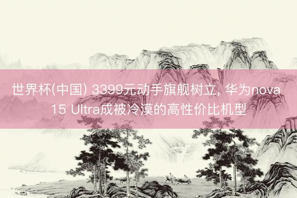 世界杯(中国) 3399元动手旗舰树立， 华为nova 15 Ultra成被冷漠的高性价比机型
