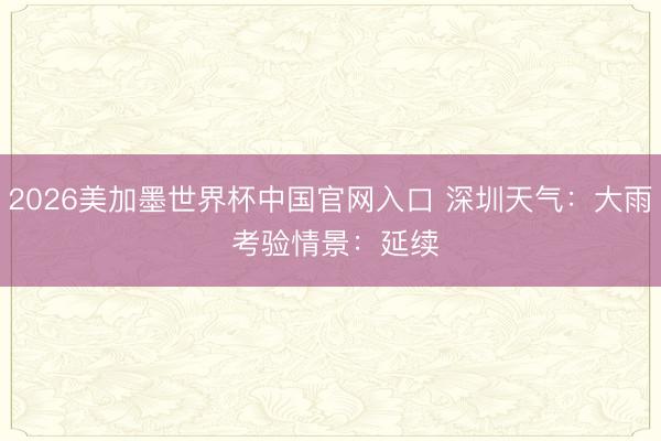 2026美加墨世界杯中国官网入口 深圳天气：大雨 考验情景：延续✅
