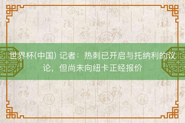 世界杯(中国) 记者：热刺已开启与托纳利的议论，但尚未向纽卡正经报价