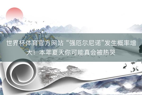 世界杯体育官方网站 “强厄尔尼诺”发生概率增大！本年夏天你可能真会被热哭