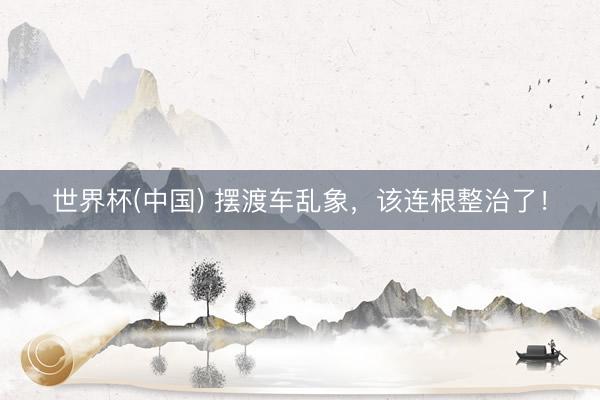 世界杯(中国) 摆渡车乱象，该连根整治了！