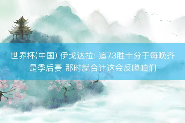 世界杯(中国) 伊戈达拉: 追73胜十分于每晚齐是季后赛 那时就合计这会反噬咱们