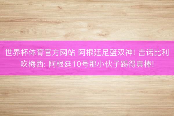 世界杯体育官方网站 阿根廷足篮双神! 吉诺比利吹梅西: 阿根廷10号那小伙子踢得真棒!