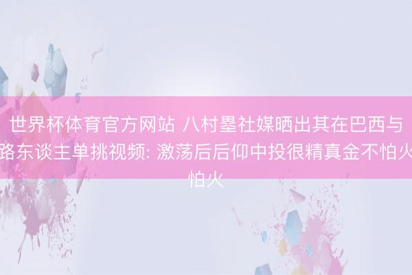 世界杯体育官方网站 八村塁社媒晒出其在巴西与路东谈主单挑视频: 激荡后后仰中投很精真金不怕火