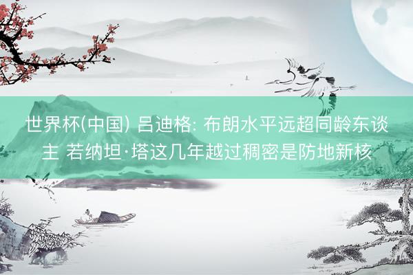 世界杯(中国) 吕迪格: 布朗水平远超同龄东谈主 若纳坦·塔这几年越过稠密是防地新核